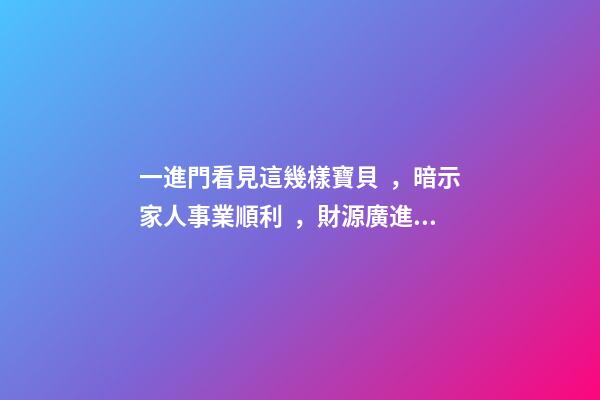 一進門看見這幾樣寶貝，暗示家人事業順利，財源廣進!